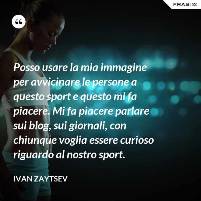 Posso usare la mia immagine per avvicinare le persone a questo sport e questo mi fa piacere. Mi fa piacere parlare sui blog, sui giornali, con chiunque voglia essere curioso riguardo al nostro sport. - Ivan Zaytsev
