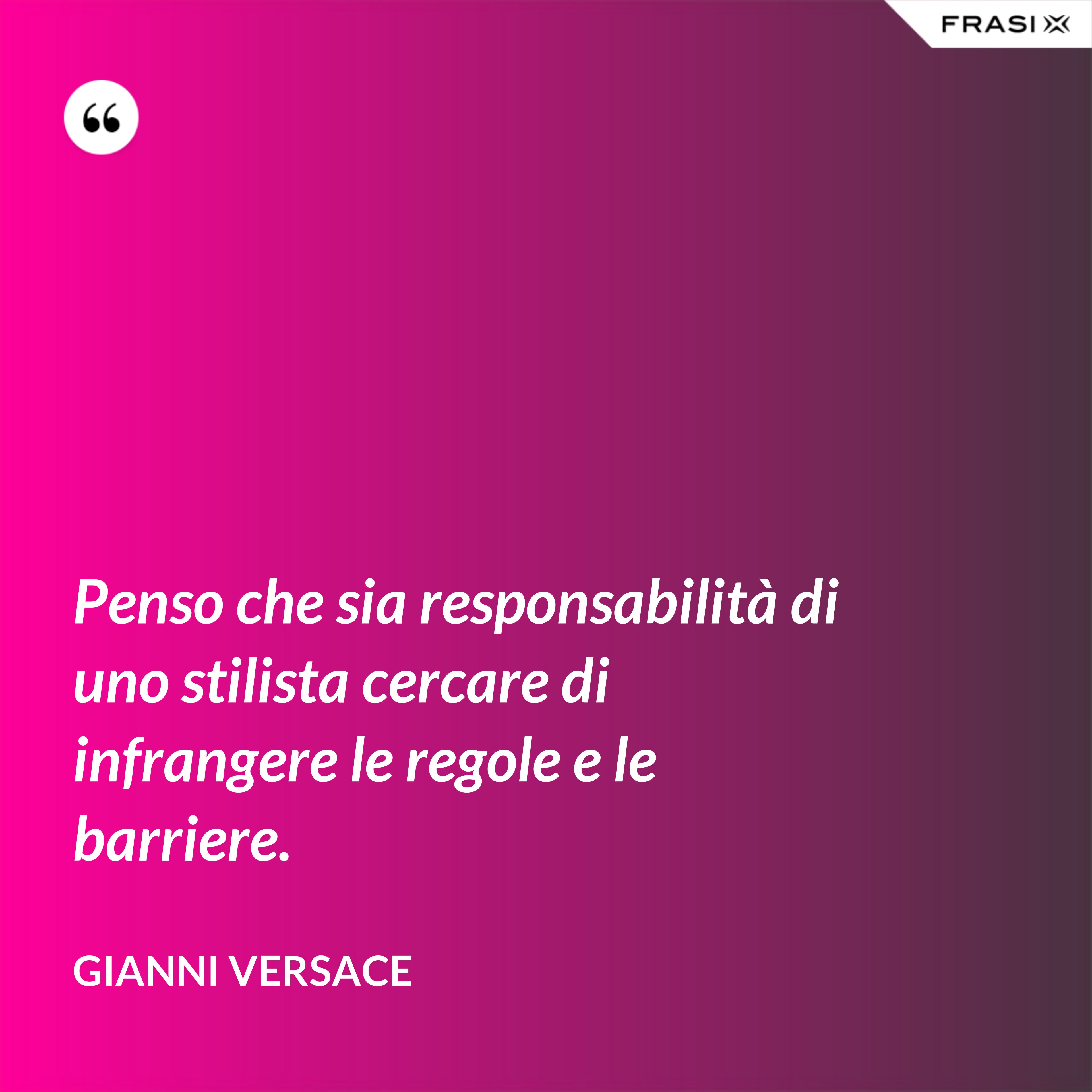 Penso che sia responsabilità di uno stilista cercare di infrangere le regole e le barriere. - Gianni Versace