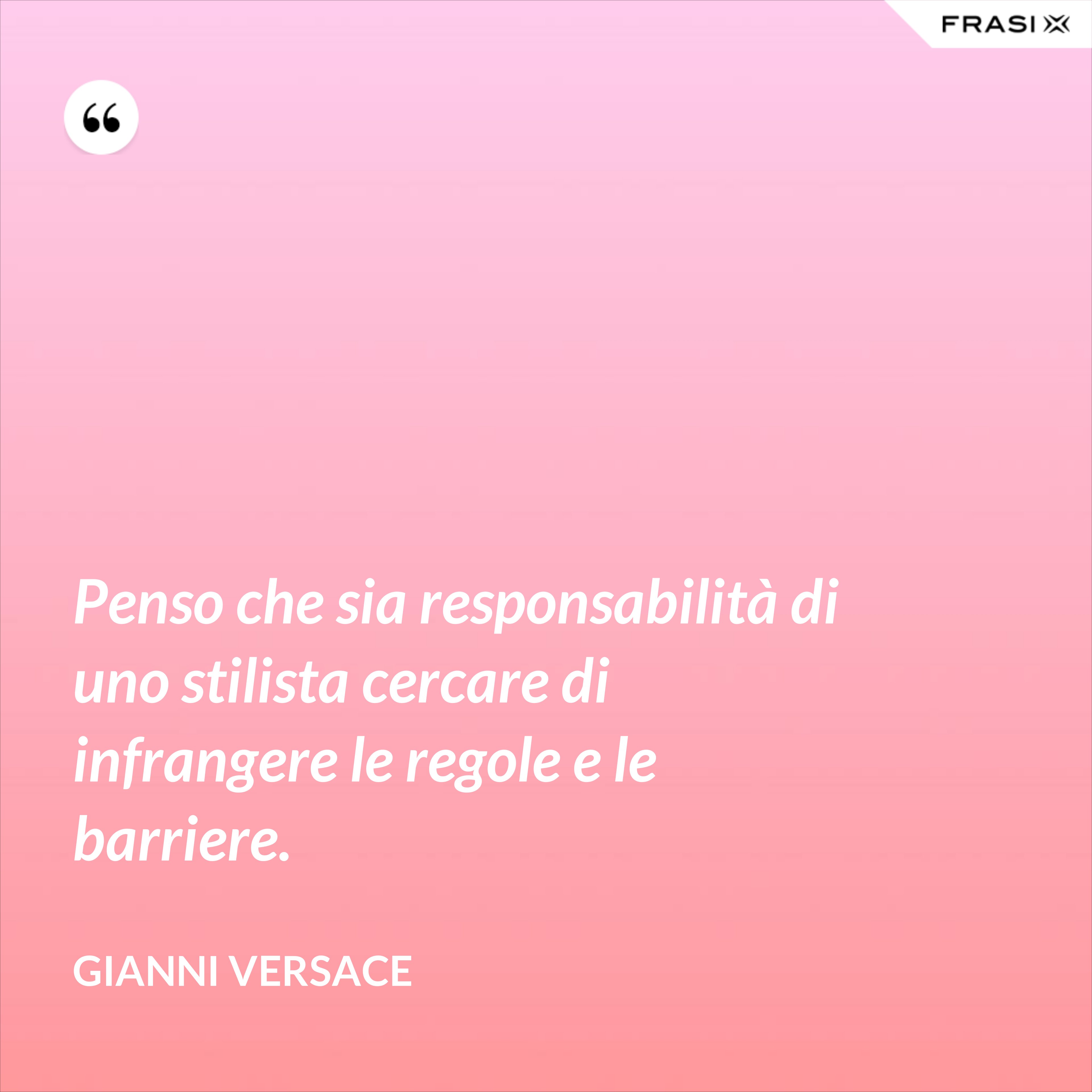 Penso che sia responsabilità di uno stilista cercare di infrangere le regole e le barriere. - Gianni Versace