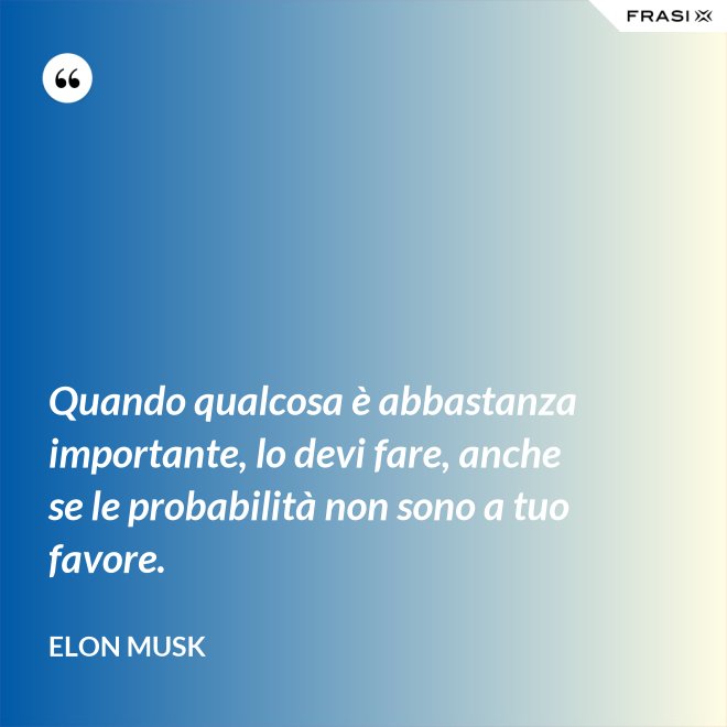 Quando qualcosa è abbastanza importante, lo devi fare, anche se le probabilità non sono a tuo favore. - Elon Musk