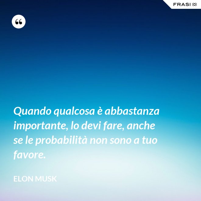 Quando qualcosa è abbastanza importante, lo devi fare, anche se le probabilità non sono a tuo favore. - Elon Musk
