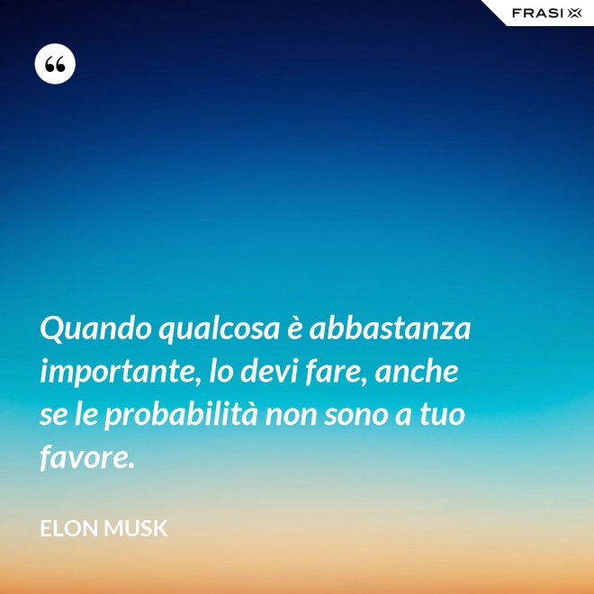 Quando qualcosa è abbastanza importante, lo devi fare, anche se le probabilità non sono a tuo favore. - Elon Musk