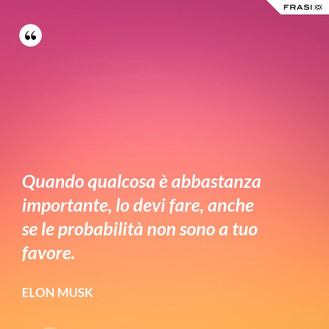 Quando qualcosa è abbastanza importante, lo devi fare, anche se le probabilità non sono a tuo favore. - Elon Musk