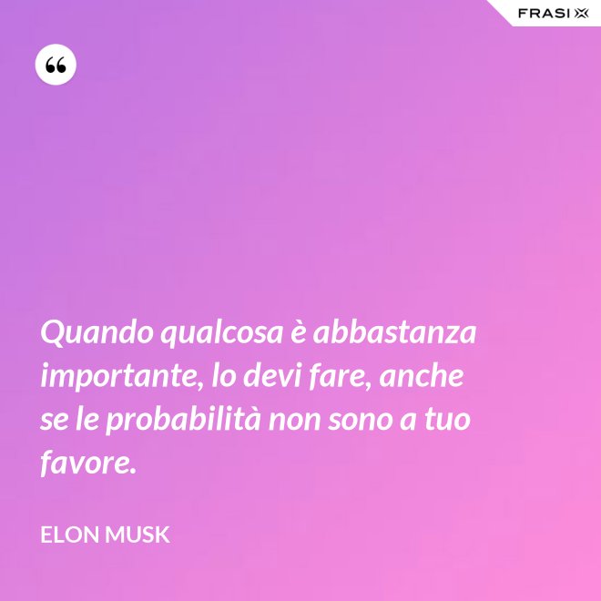 Quando qualcosa è abbastanza importante, lo devi fare, anche se le probabilità non sono a tuo favore. - Elon Musk