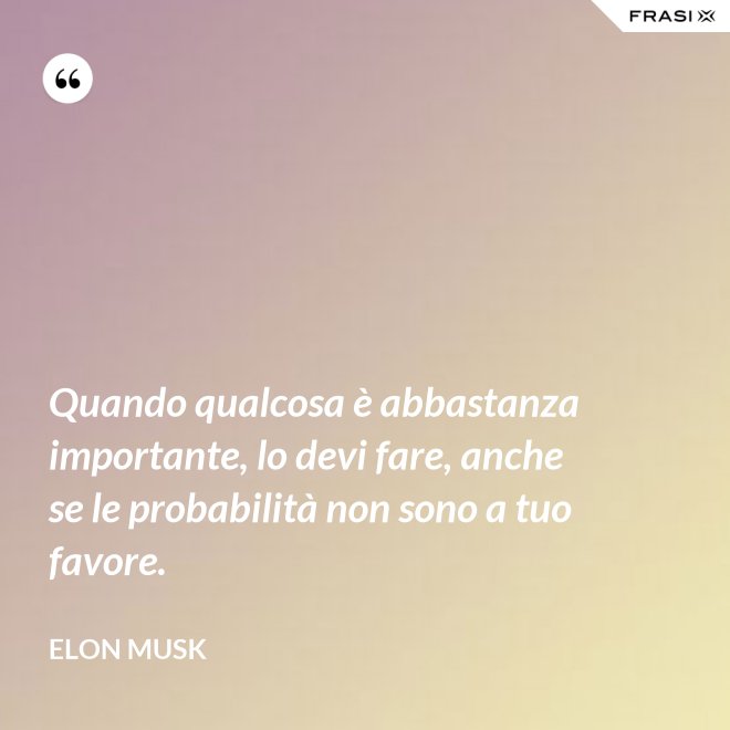 Quando qualcosa è abbastanza importante, lo devi fare, anche se le probabilità non sono a tuo favore. - Elon Musk
