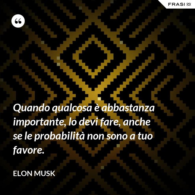 Quando qualcosa è abbastanza importante, lo devi fare, anche se le probabilità non sono a tuo favore. - Elon Musk