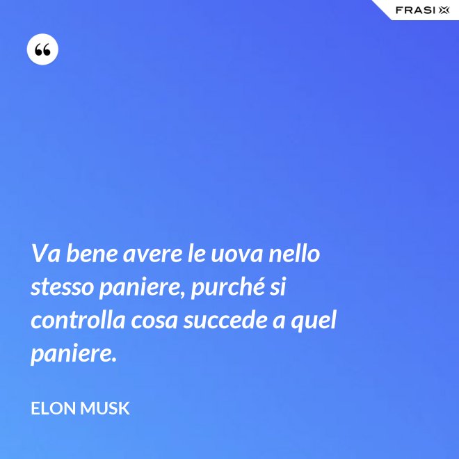Va bene avere le uova nello stesso paniere, purché si controlla cosa succede a quel paniere. - Elon Musk