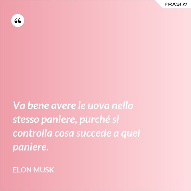 Va bene avere le uova nello stesso paniere, purché si controlla cosa succede a quel paniere. - Elon Musk