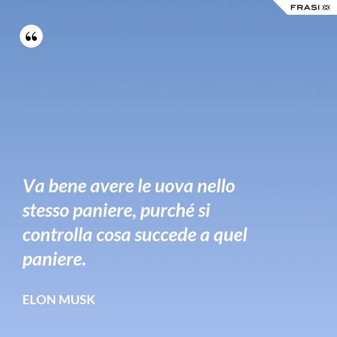 Va bene avere le uova nello stesso paniere, purché si controlla cosa succede a quel paniere. - Elon Musk