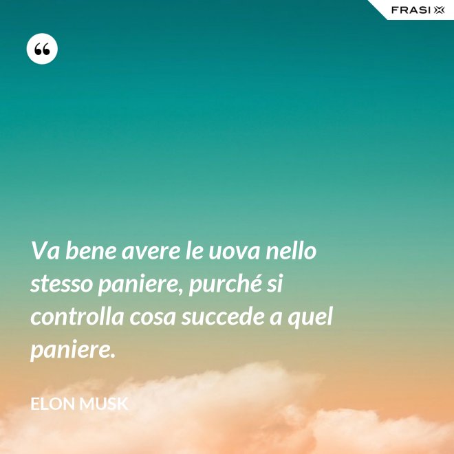 Va bene avere le uova nello stesso paniere, purché si controlla cosa succede a quel paniere. - Elon Musk