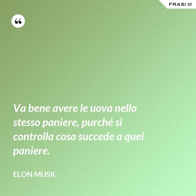Va bene avere le uova nello stesso paniere, purché si controlla cosa succede a quel paniere. - Elon Musk