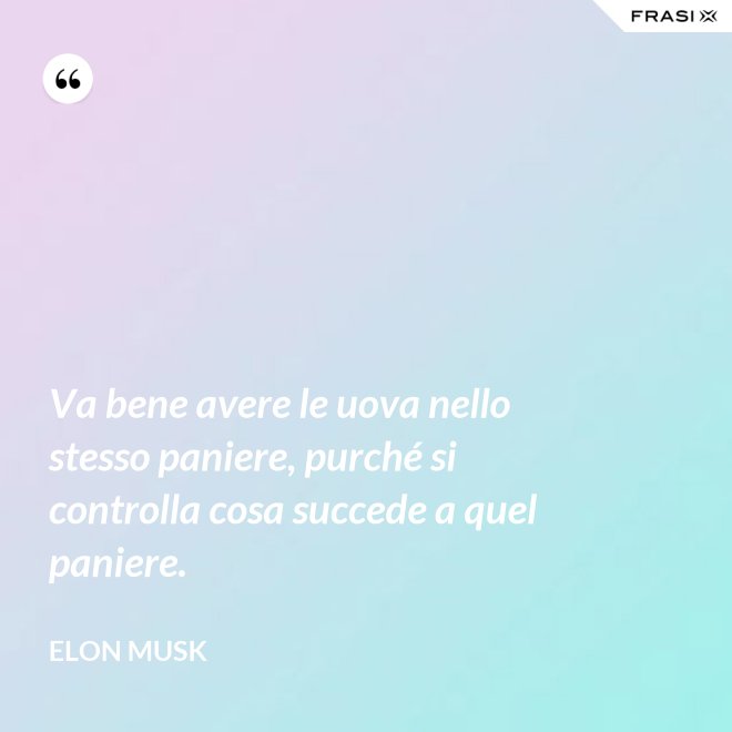 Va bene avere le uova nello stesso paniere, purché si controlla cosa succede a quel paniere. - Elon Musk