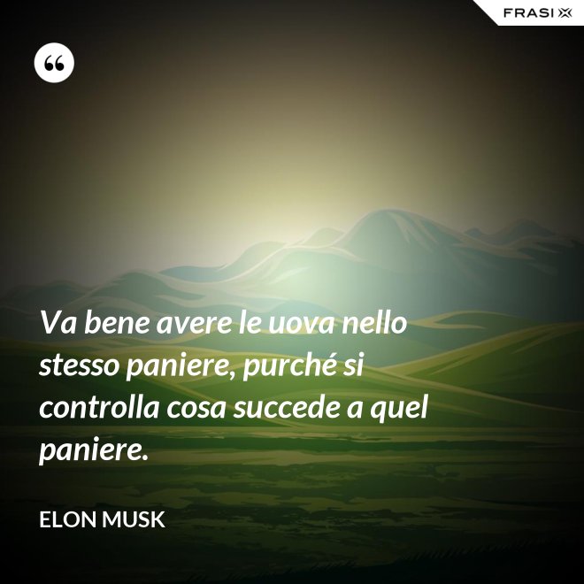 Va bene avere le uova nello stesso paniere, purché si controlla cosa succede a quel paniere. - Elon Musk