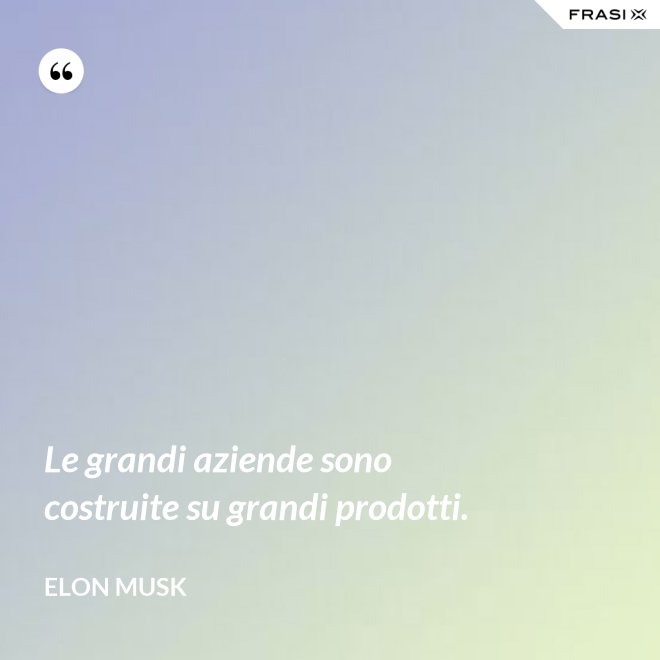 Le grandi aziende sono costruite su grandi prodotti. - Elon Musk