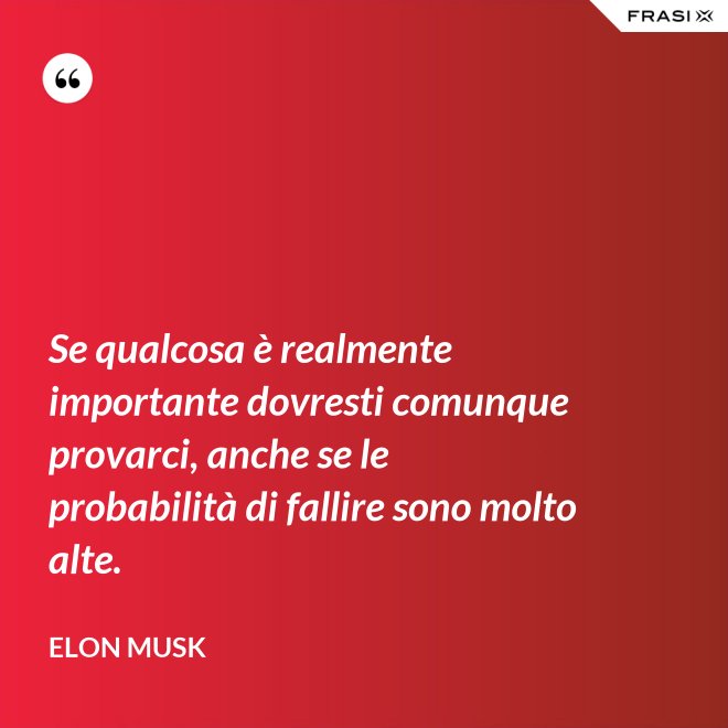 Se qualcosa è realmente importante dovresti comunque provarci, anche se le probabilità di fallire sono molto alte. - Elon Musk