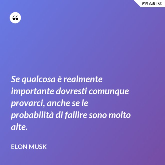 Se qualcosa è realmente importante dovresti comunque provarci, anche se le probabilità di fallire sono molto alte. - Elon Musk