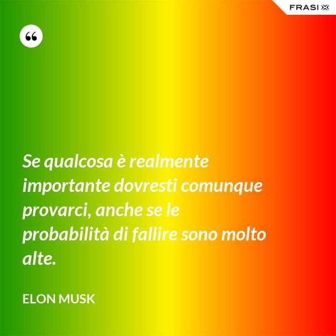 Se qualcosa è realmente importante dovresti comunque provarci, anche se le probabilità di fallire sono molto alte. - Elon Musk