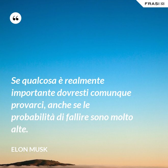 Se qualcosa è realmente importante dovresti comunque provarci, anche se le probabilità di fallire sono molto alte. - Elon Musk