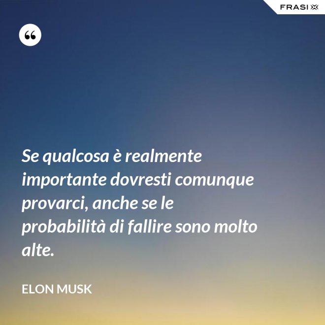 Se qualcosa è realmente importante dovresti comunque provarci, anche se le probabilità di fallire sono molto alte. - Elon Musk