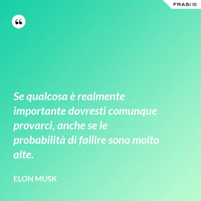 Se qualcosa è realmente importante dovresti comunque provarci, anche se le probabilità di fallire sono molto alte. - Elon Musk