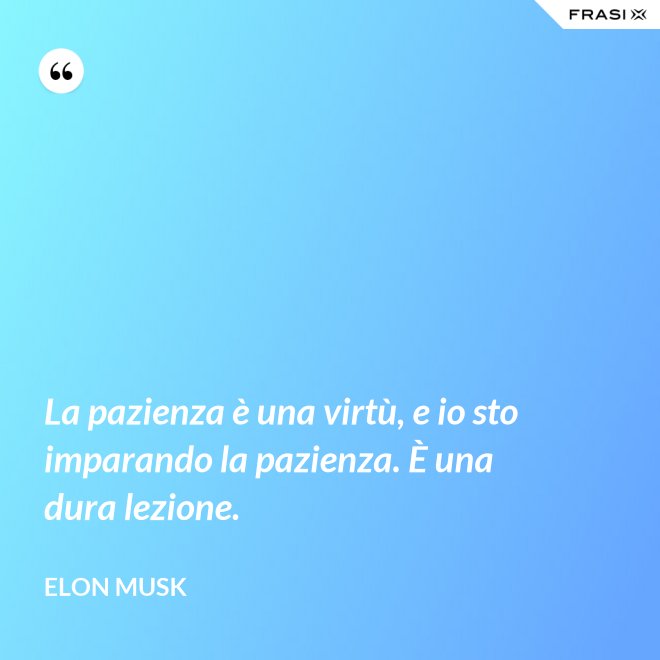 La pazienza è una virtù, e io sto imparando la pazienza. È una dura lezione. - Elon Musk