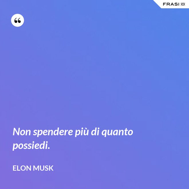 Non spendere più di quanto possiedi. - Elon Musk