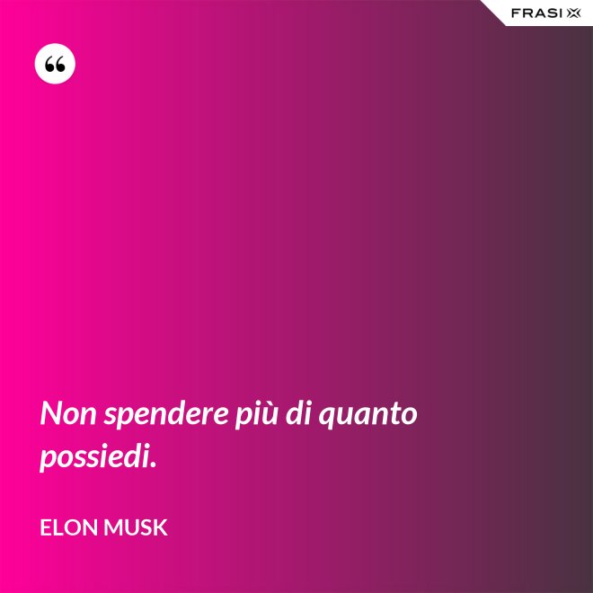Non spendere più di quanto possiedi. - Elon Musk