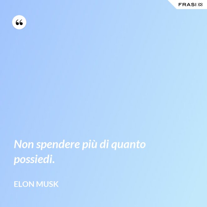 Non spendere più di quanto possiedi. - Elon Musk