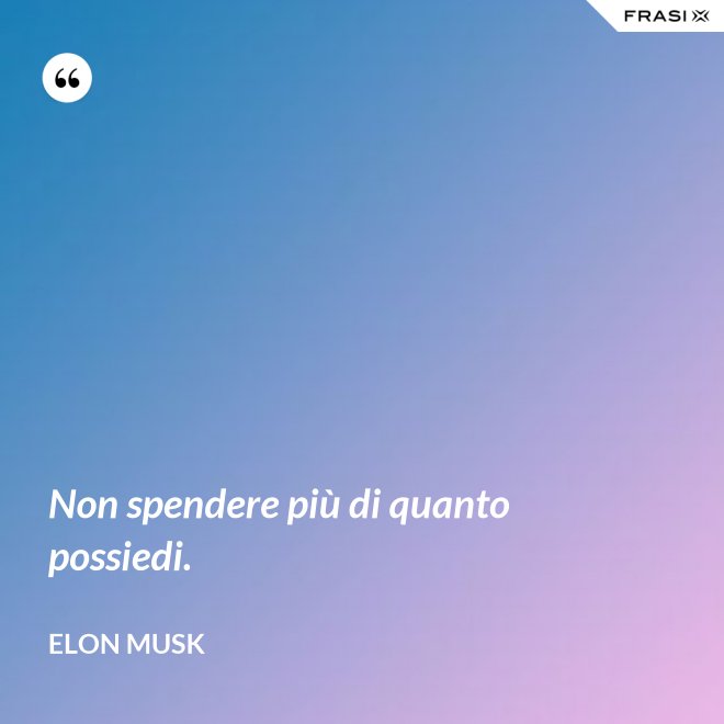 Non spendere più di quanto possiedi. - Elon Musk