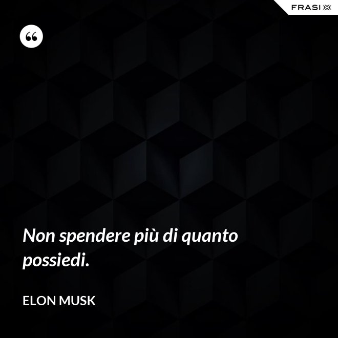 Non spendere più di quanto possiedi. - Elon Musk