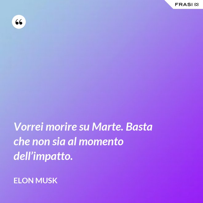 Vorrei morire su Marte. Basta che non sia al momento dell’impatto. - Elon Musk