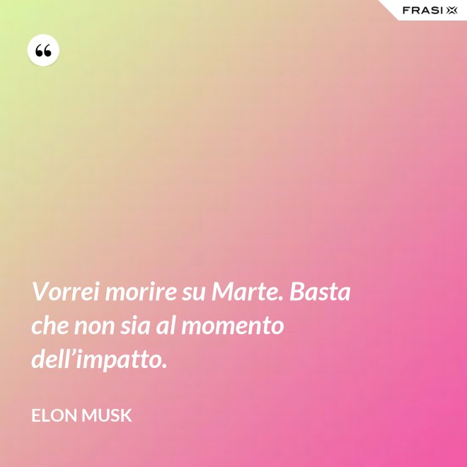 Vorrei morire su Marte. Basta che non sia al momento dell’impatto. - Elon Musk