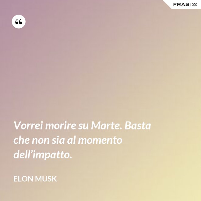 Vorrei morire su Marte. Basta che non sia al momento dell’impatto. - Elon Musk