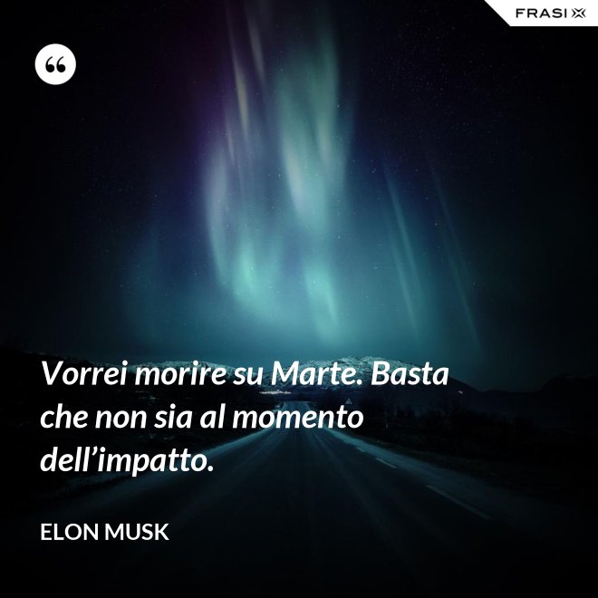 Vorrei morire su Marte. Basta che non sia al momento dell’impatto. - Elon Musk