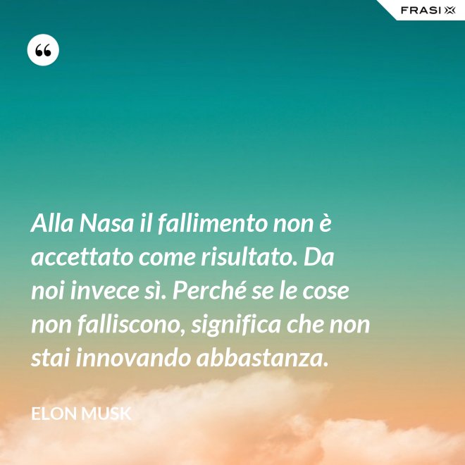 Alla Nasa il fallimento non è accettato come risultato. Da noi invece sì. Perché se le cose non falliscono, significa che non stai innovando abbastanza. - Elon Musk
