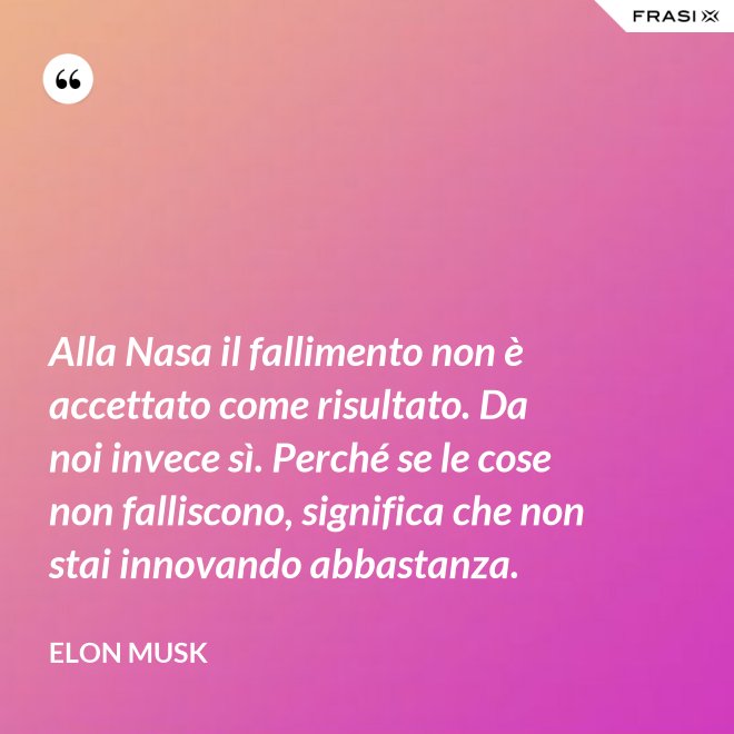 Alla Nasa il fallimento non è accettato come risultato. Da noi invece sì. Perché se le cose non falliscono, significa che non stai innovando abbastanza. - Elon Musk