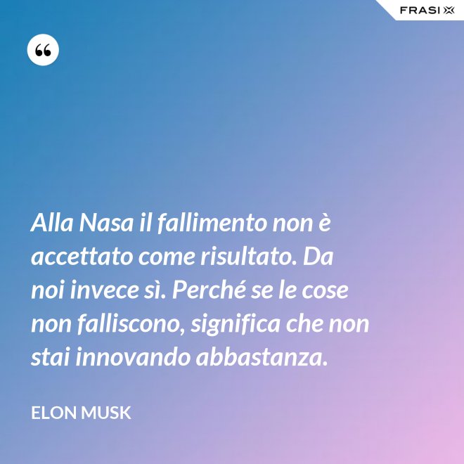 Alla Nasa il fallimento non è accettato come risultato. Da noi invece sì. Perché se le cose non falliscono, significa che non stai innovando abbastanza. - Elon Musk