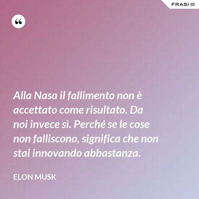 Alla Nasa il fallimento non è accettato come risultato. Da noi invece sì. Perché se le cose non falliscono, significa che non stai innovando abbastanza. - Elon Musk