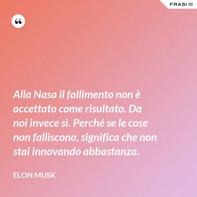Alla Nasa il fallimento non è accettato come risultato. Da noi invece sì. Perché se le cose non falliscono, significa che non stai innovando abbastanza. - Elon Musk