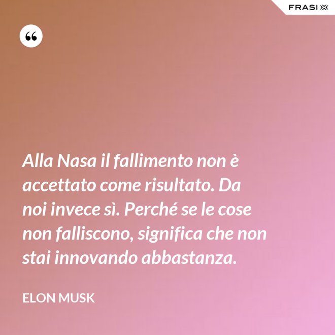 Alla Nasa il fallimento non è accettato come risultato. Da noi invece sì. Perché se le cose non falliscono, significa che non stai innovando abbastanza. - Elon Musk
