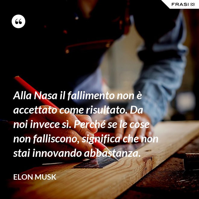 Alla Nasa il fallimento non è accettato come risultato. Da noi invece sì. Perché se le cose non falliscono, significa che non stai innovando abbastanza. - Elon Musk