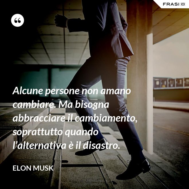 Alcune persone non amano cambiare. Ma bisogna abbracciare il cambiamento, soprattutto quando l’alternativa è il disastro. - Elon Musk