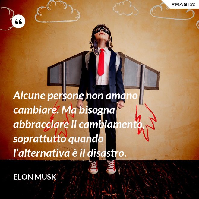 Alcune persone non amano cambiare. Ma bisogna abbracciare il cambiamento, soprattutto quando l’alternativa è il disastro. - Elon Musk