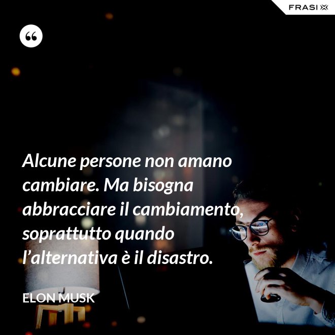 Alcune persone non amano cambiare. Ma bisogna abbracciare il cambiamento, soprattutto quando l’alternativa è il disastro. - Elon Musk