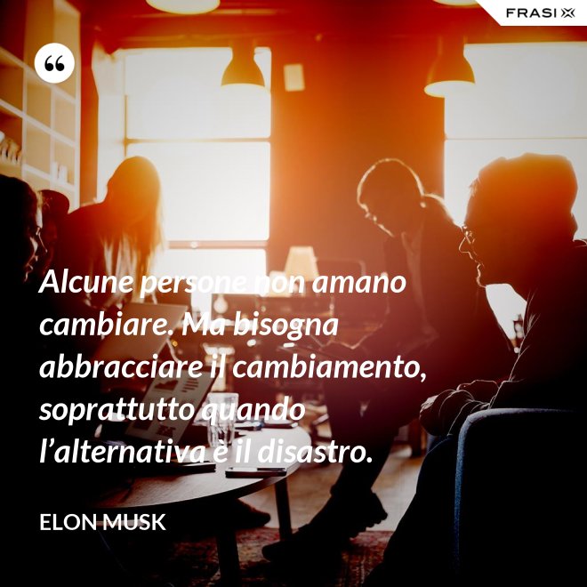 Alcune persone non amano cambiare. Ma bisogna abbracciare il cambiamento, soprattutto quando l’alternativa è il disastro. - Elon Musk