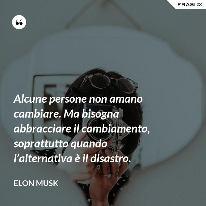 Alcune persone non amano cambiare. Ma bisogna abbracciare il cambiamento, soprattutto quando l’alternativa è il disastro. - Elon Musk