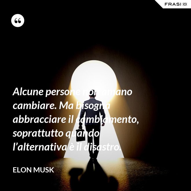 Alcune persone non amano cambiare. Ma bisogna abbracciare il cambiamento, soprattutto quando l’alternativa è il disastro. - Elon Musk