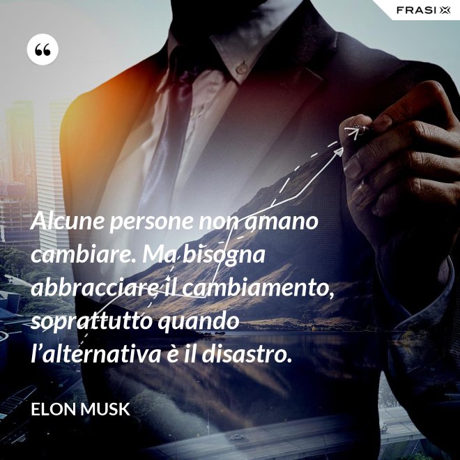 Alcune persone non amano cambiare. Ma bisogna abbracciare il cambiamento, soprattutto quando l’alternativa è il disastro. - Elon Musk
