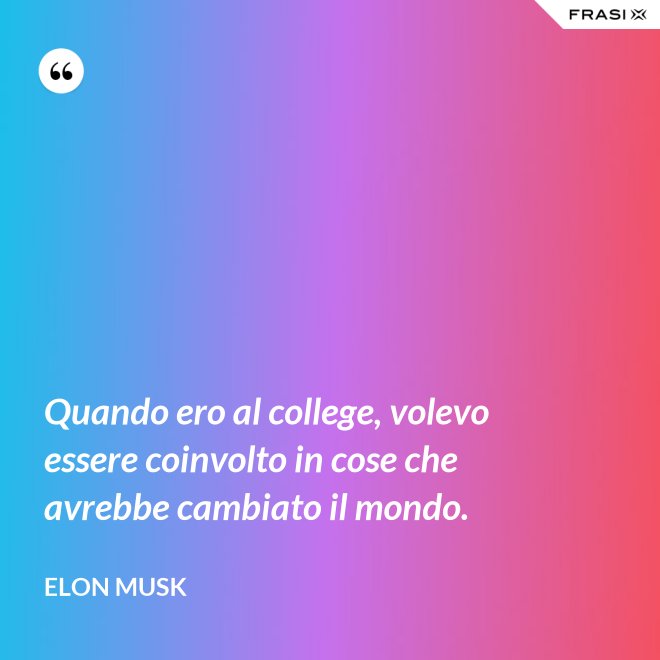 Quando ero al college, volevo essere coinvolto in cose che avrebbe cambiato il mondo. - Elon Musk