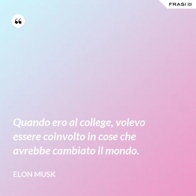 Quando ero al college, volevo essere coinvolto in cose che avrebbe cambiato il mondo. - Elon Musk